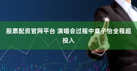 股票配资官网平台 演唱会过程中章子怡全程超投入