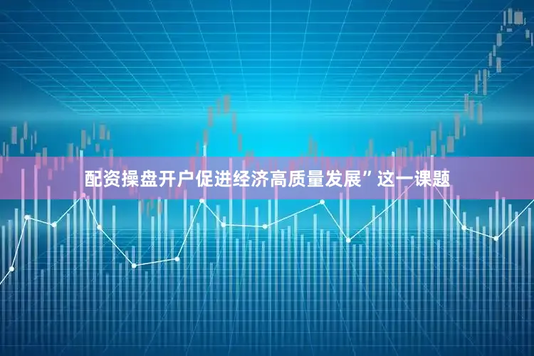 配资操盘开户促进经济高质量发展”这一课题