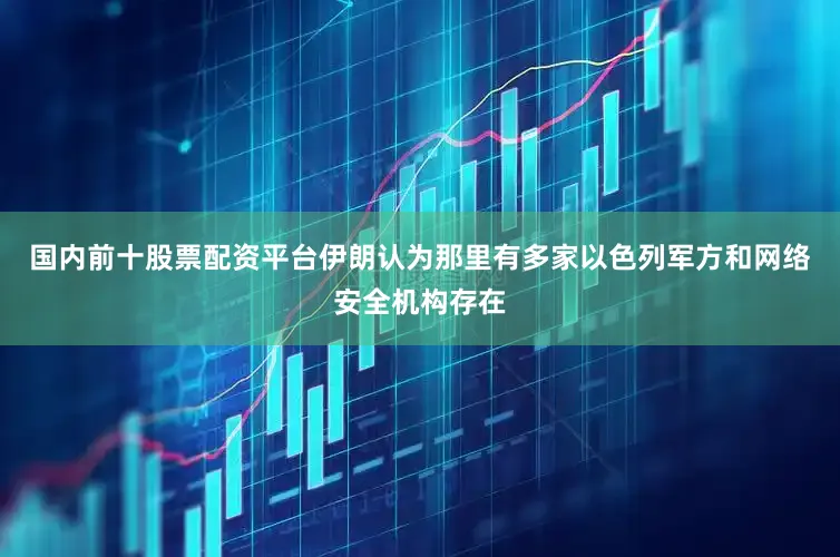 国内前十股票配资平台伊朗认为那里有多家以色列军方和网络安全机构存在