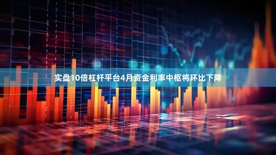 实盘10倍杠杆平台4月资金利率中枢将环比下降