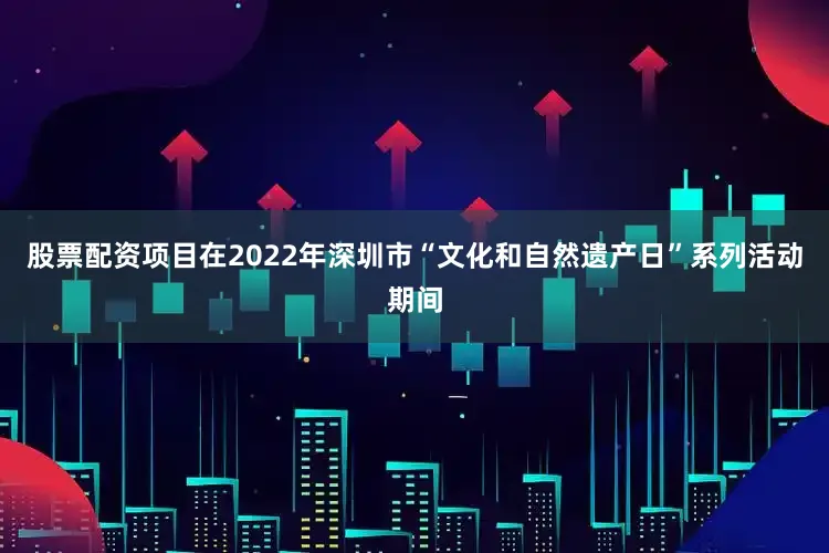 股票配资项目在2022年深圳市“文化和自然遗产日”系列活动期间