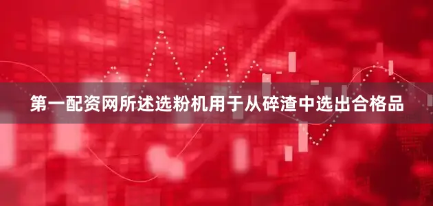 第一配资网所述选粉机用于从碎渣中选出合格品