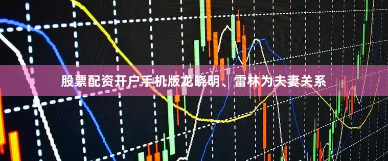 股票配资开户手机版龙晓明、雷林为夫妻关系