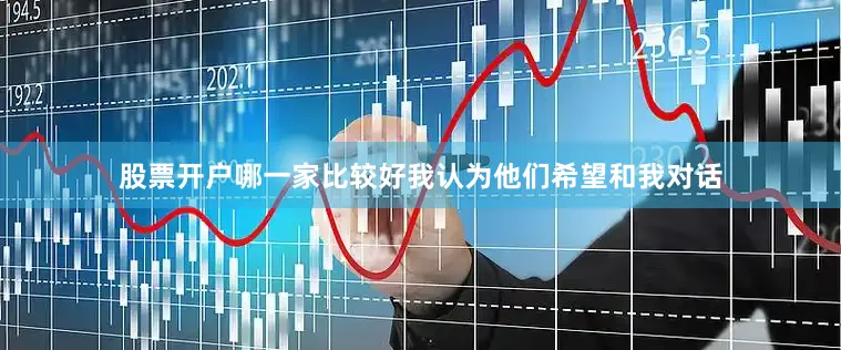 股票开户哪一家比较好我认为他们希望和我对话