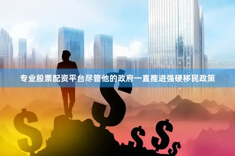 专业股票配资平台尽管他的政府一直推进强硬移民政策