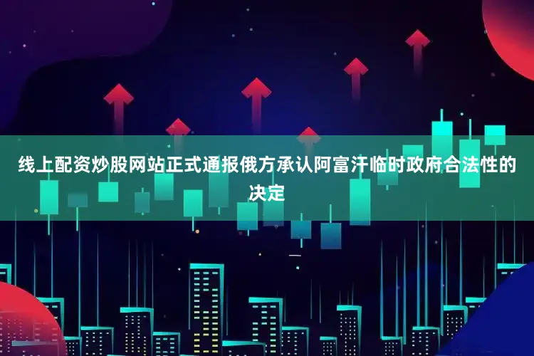 线上配资炒股网站正式通报俄方承认阿富汗临时政府合法性的决定