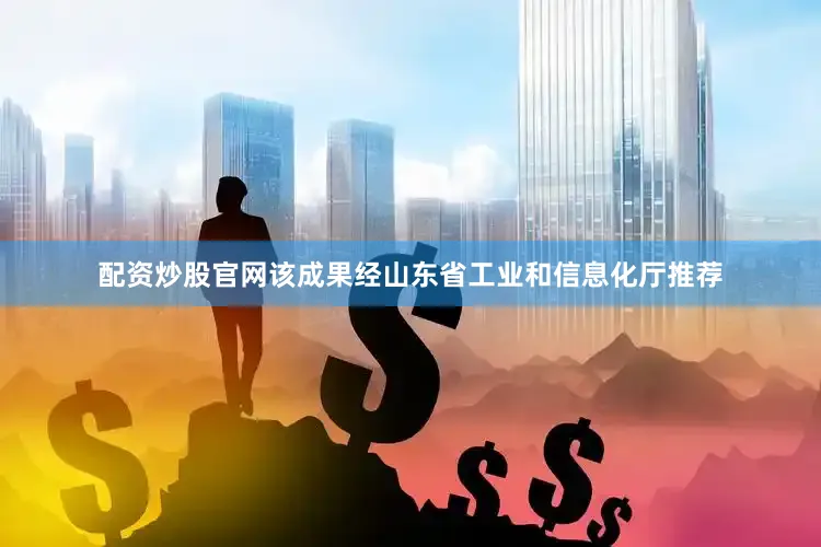 配资炒股官网该成果经山东省工业和信息化厅推荐