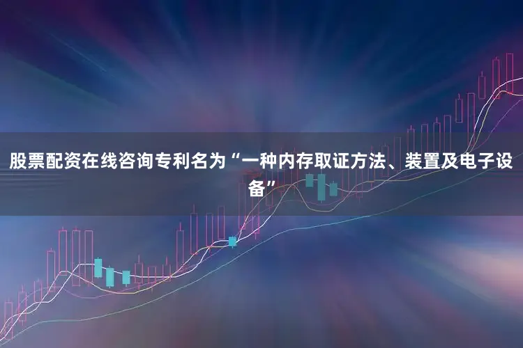 股票配资在线咨询专利名为“一种内存取证方法、装置及电子设备”