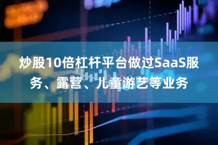 炒股10倍杠杆平台做过SaaS服务、露营、儿童游艺等业务