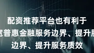 配资推荐平台也有利于持续拓宽普惠金融服务边界、提升服务质效
