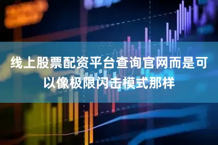 线上股票配资平台查询官网而是可以像极限闪击模式那样