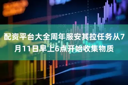 配资平台大全周年服安其拉任务从7月11日早上6点开始收集物质