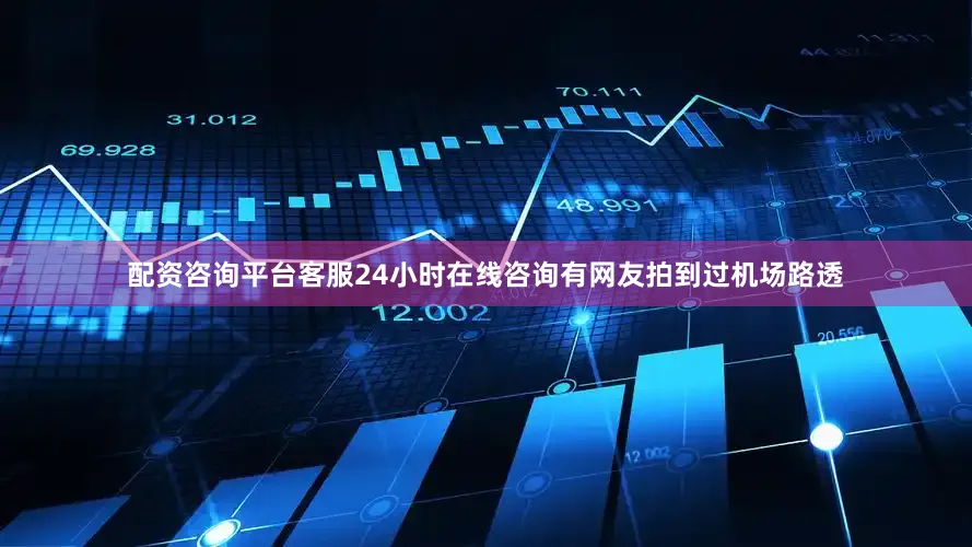 配资咨询平台客服24小时在线咨询有网友拍到过机场路透