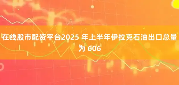 在线股市配资平台2025 年上半年伊拉克石油出口总量为 606