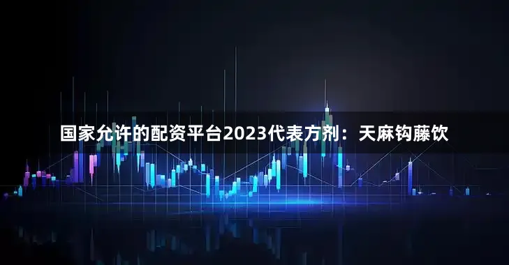 国家允许的配资平台2023代表方剂：天麻钩藤饮