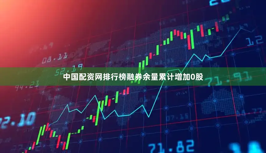 中国配资网排行榜融券余量累计增加0股